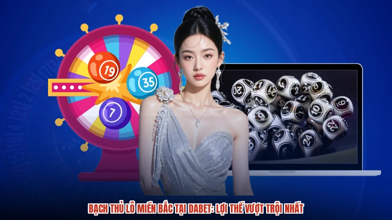 Bạch Thủ Lô Miền Bắc Tại DABET: Lợi Thế Vượt Trội Nhất
