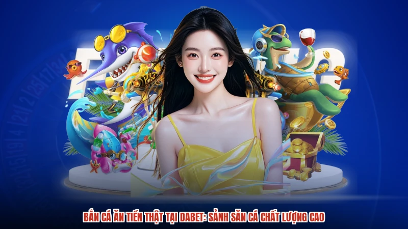 Bắn Cá Ăn Tiền Thật Tại DABET: Sảnh Săn Cá Chất Lượng Cao