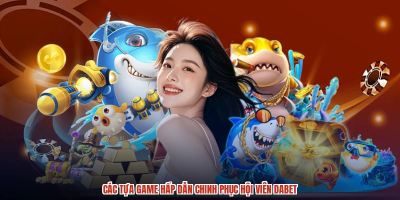 Các tựa game hấp dẫn chinh phục hội viên DABET