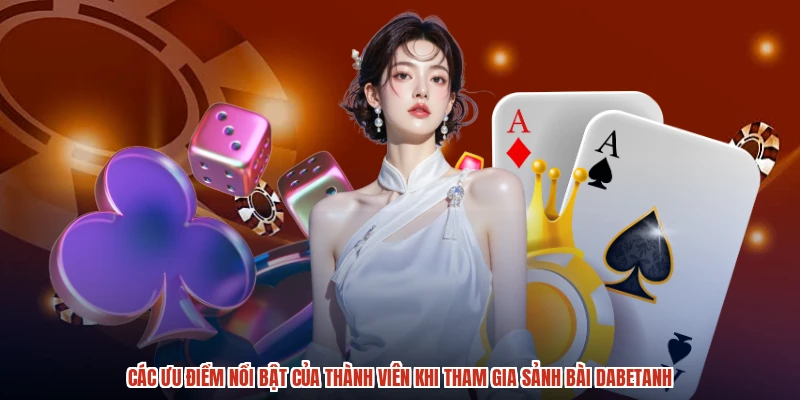 Các ưu điểm nổi bật của thành viên khi tham gia sảnh bài dabetanh