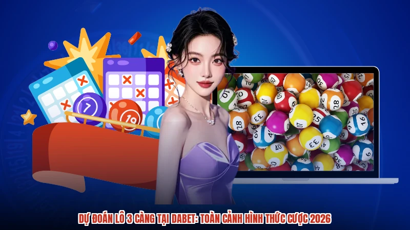 Dự Đoán Lô 3 Càng Tại DABET: Toàn Cảnh Hình Thức Cược 2026