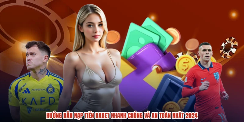 Hướng Dẫn Nạp Tiền DABET Nhanh Chóng Và An Toàn Nhất 2024