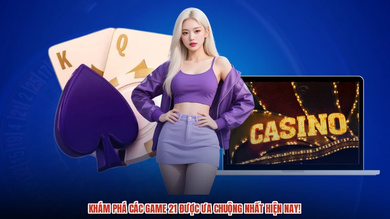 Khám phá các game 21 được ưa chuộng nhất hiện nay
