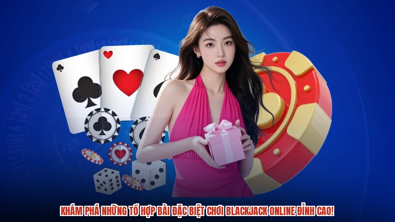 Khám phá những tổ hợp bài đặc biệt chơi blackjack online đỉnh cao