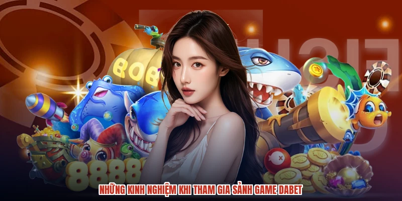 Những kinh nghiệm khi tham gia sảnh game DABET