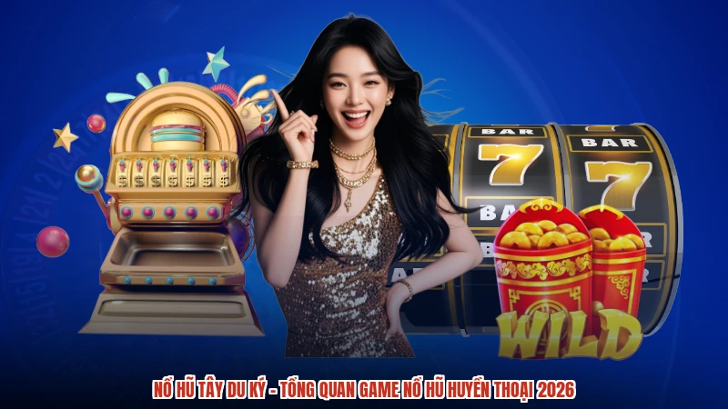 Nổ Hũ Tây Du Ký - Tổng Quan Game Nổ Hũ Huyền Thoại 2026
