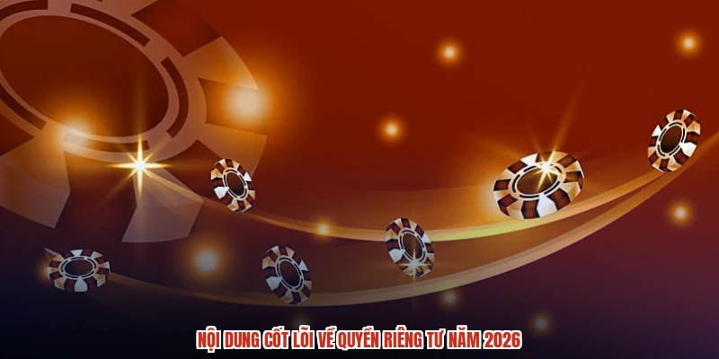 Nội dung cốt lõi về quyền riêng tư năm 2026 Nội dung cốt lõi về quyền riêng tư năm 2026